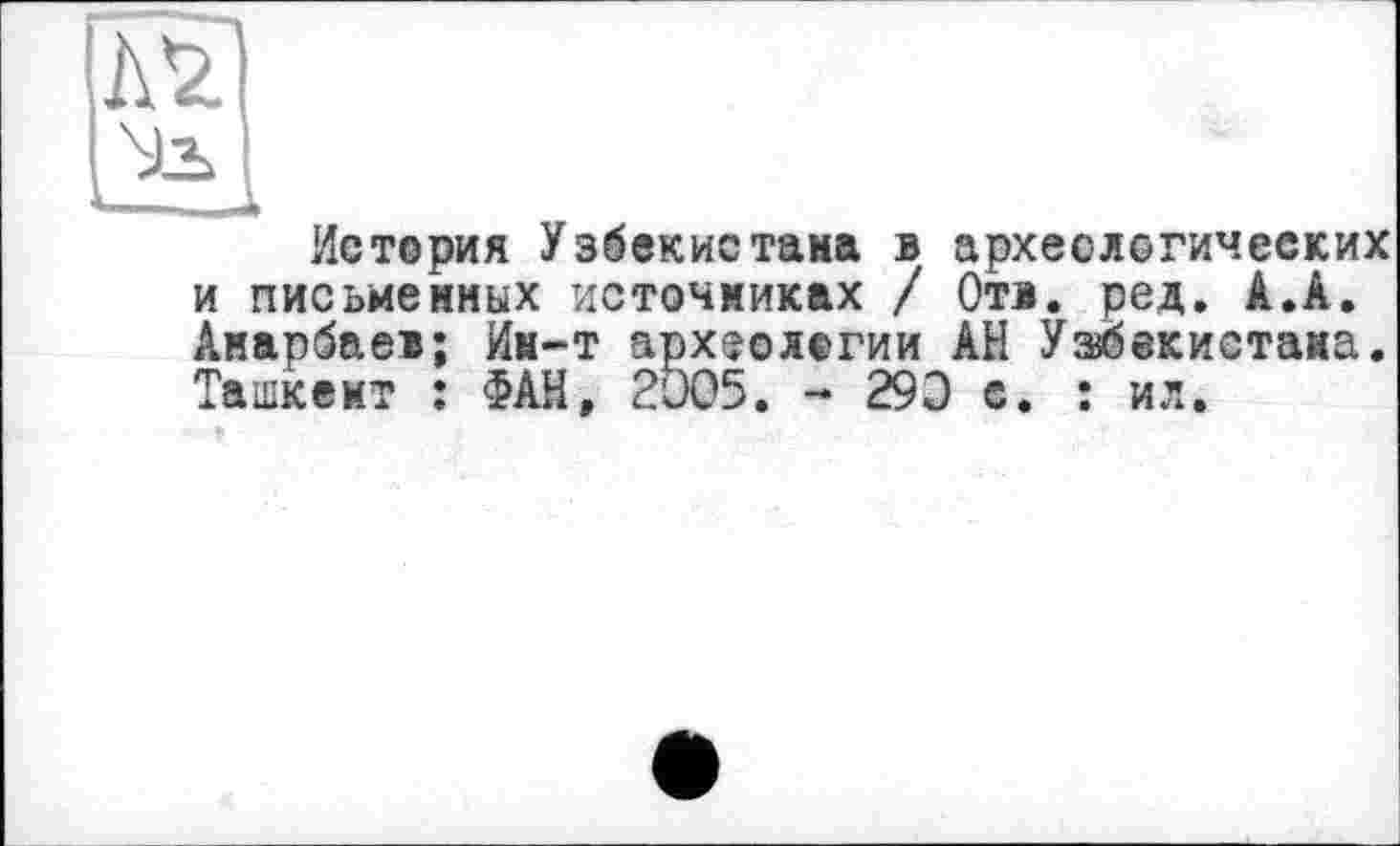 ﻿Истерия Узбекистана в археологических и письменных источниках / Отв. ред. А.А. Аиарбаев; Им-т арх^олегии АН Узбекистана. Ташкент : ФАН, 2005. - 29Э с. : ил.